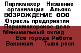 Парикмахер › Название организации ­ Альянс ВОЗРОЖДЕНИЕ, ООО › Отрасль предприятия ­ Парикмахерское дело › Минимальный оклад ­ 73 000 - Все города Работа » Вакансии   . Тыва респ.